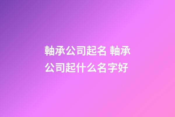 軸承公司起名 軸承公司起什么名字好-第1張-公司起名-玄機派